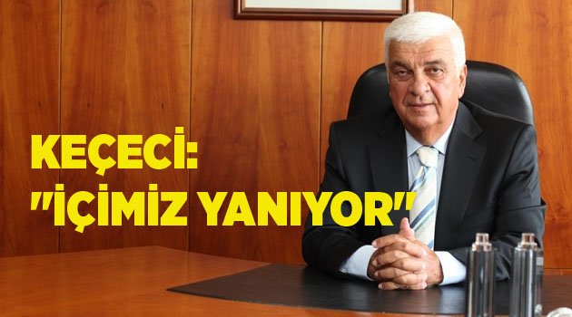 KEÇECİ: "İÇİMİZ YANIYOR"
