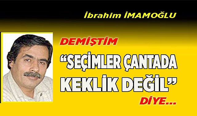 DEMİŞTİM &quot;SEÇİMLER ÇANTADA KEKLİK DEĞİL&quot; DİYE…