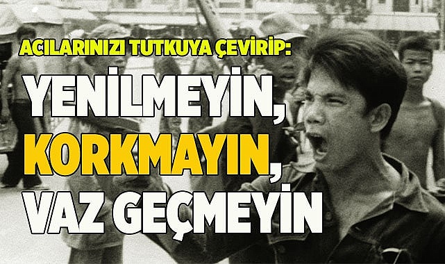 ACILARINIZI TUTKUYA ÇEVİRİP: YENİLMEYİN, KORKMAYIN, VAZ GEÇMEYİN