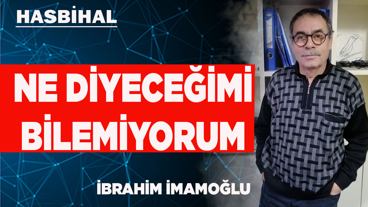 NE DİYECEĞİMİ BİLEMİYORUM