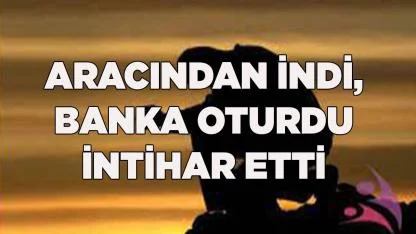Aracından indi, banka oturdu, intihar etti