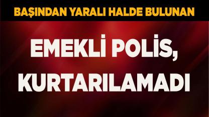 Başından yaralı halde bulunan emekli polis, kurtarılamadı