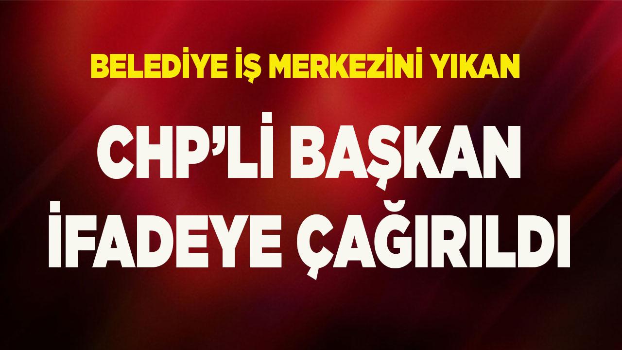 Belediye iş merkezini yıkan CHP’li Başkan ifadeye çağırıldı