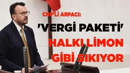 CHP’li Arpacı: 'vergi paketi' halkı limon gibi sıkıyor