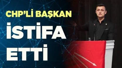 CHP’Lİ BAŞKAN İSTİFA ETTİ