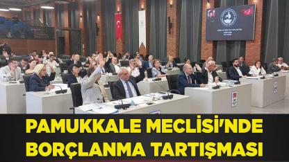 PAMUKKALE MECLİSİ'NDE BORÇLANMA TARTIŞMASI