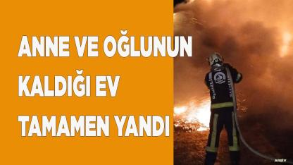 Anne ve oğulun kaldığı ev tamamen yandı