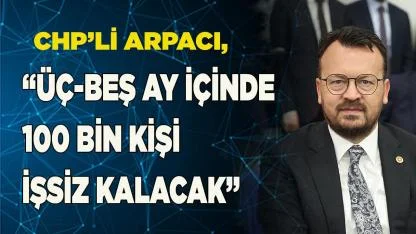 CHP’li Arpacı, “üç-beş ay içinde 100 bin kişi işsiz kalacak”