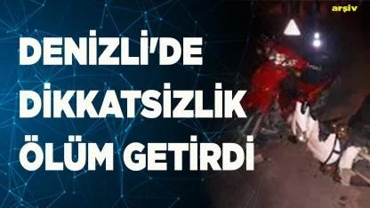 Denizli'de dikkatsizlik ölüm getirdi