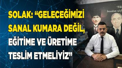 SOLAK: “GELECEĞİMİZİ  EĞİTİME VE ÜRETİME TESLİM ETMELİYİZ”