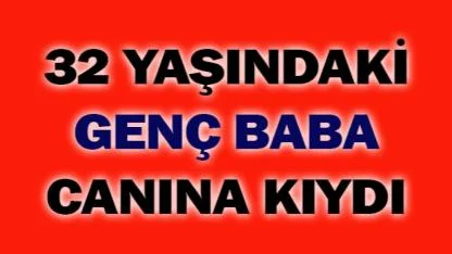 32 yaşındaki genç baba canına kıydı