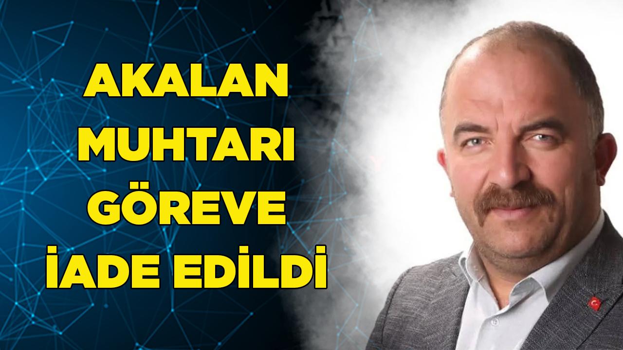 AKALAN MUHTARI GÖREVE İADE EDİLDİ