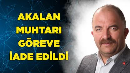 AKALAN MUHTARI GÖREVE İADE EDİLDİ