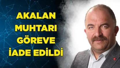 AKALAN MUHTARI GÖREVE İADE EDİLDİ