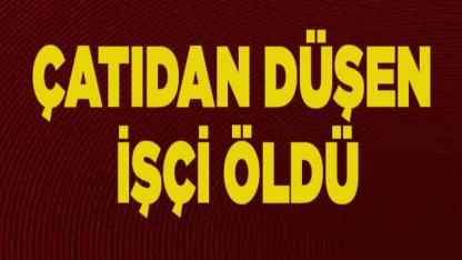 ÇATIDAN DÜŞEN İŞÇİ ÖLDÜ