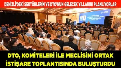 DTO, KOMİTELERİ VE MECLİSİ İSTİŞARE TOPLANTISINDA BULUŞTURDU
