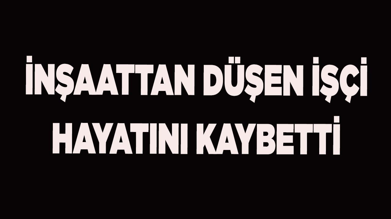 İnşaattan düşen işçi hayatını kaybetti