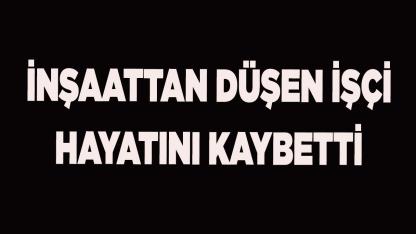 İnşaattan düşen işçi hayatını kaybetti