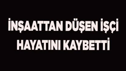 İnşaattan düşen işçi hayatını kaybetti