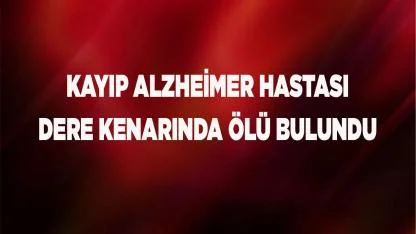 Kayıp Alzheimer hastası ölü bulundu