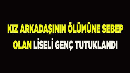 Kız arkadaşının ölümüne sebep olan liseli genç tutuklandı