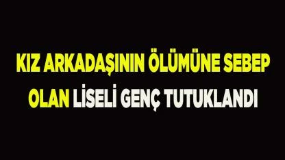 Kız arkadaşının ölümüne sebep olan liseli genç tutuklandı