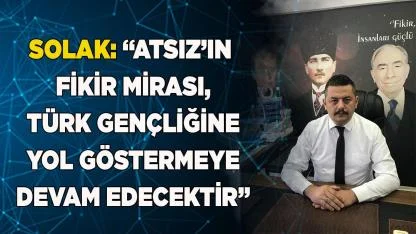 SOLAK: “ATSIZ’IN FİKİR MİRASI, BİZE YOL GÖSTERECEKTİR"