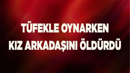 Denizli'de tüfekle oynayan genç,  kız arkadaşını öldürdü