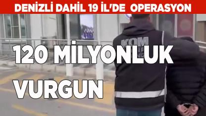19 İL'DE 120 MİLYONLUK VURGUN
