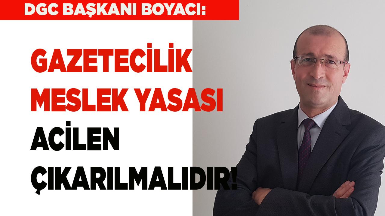 BOYACI: "GAZETECİLİK MESLEK YASASI ACİLEN ÇIKARILMALIDIR"