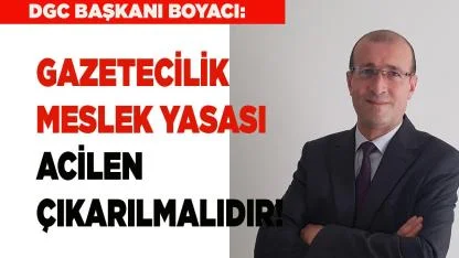 BOYACI: "GAZETECİLİK MESLEK YASASI ACİLEN ÇIKARILMALIDIR"