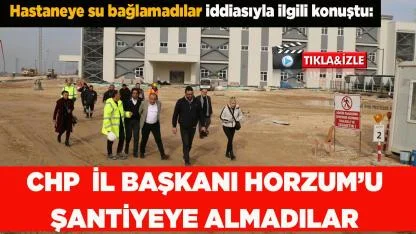 CHP  İL BAŞKANI ALİ OSMAN HORZUM’U ŞANTİYEYE ALMADILAR