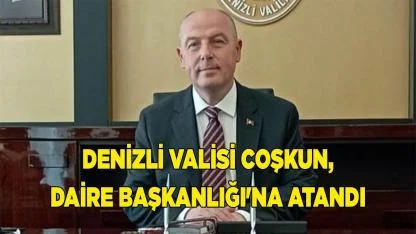 Denizli Valisi Coşkun, Daire Başkanlığı'na atandı