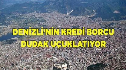 Denizli’nin kredi borcu dudak uçuklatıyor