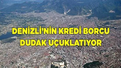 Denizli’nin kredi borcu dudak uçuklatıyor