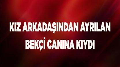 Kız arkadaşından ayrılan bekçi canına kıydı