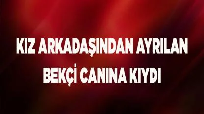 Kız arkadaşından ayrılan bekçi canına kıydı
