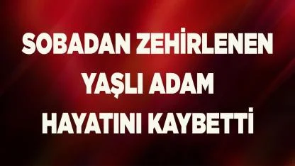 Sobadan sızan gazdan zehirlenen yaşlı adam hayatını kaybetti