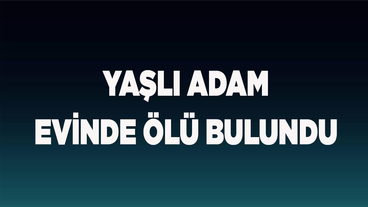 Yaşlı adam evinde ölü bulundu