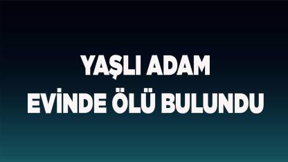 Yaşlı adam evinde ölü bulundu