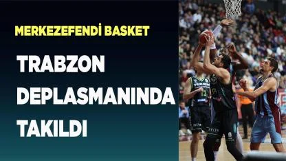 Merkezefendi Basket Trabzon Deplasmanında Takıldı