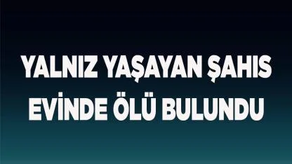 Yalnız yaşayan şahıs evinde ölü bulundu