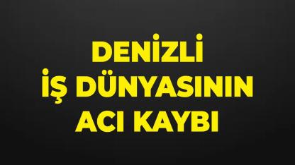 Denizli İş Dünyasının Acı Kaybı