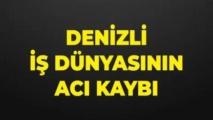 Denizli İş Dünyasının Acı Kaybı