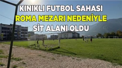 Kınıklı Futbol Sahası Roma Mezarı Nedeniyle Sit Alanı Oldu