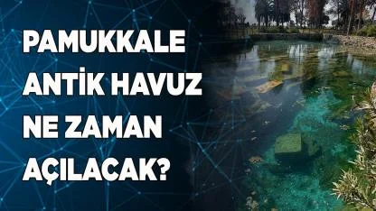 Pamukkale Antik Havuz Ne Zaman Açılacak