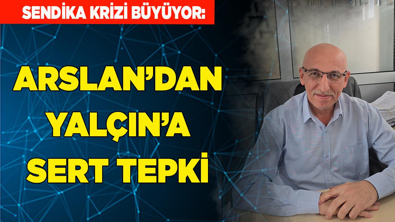 Sendika Krizi Büyüyor: Arslan’dan Yalçın’a Sert Tepki