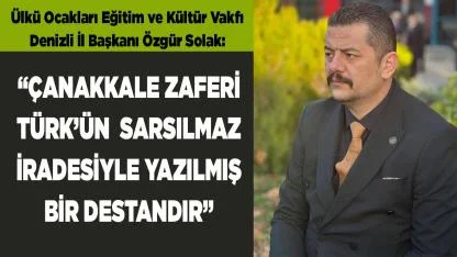 SOLAK: “ÇANAKKALE ZAFERİ TÜRK’ÜN DESTANDIR”