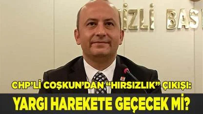 CHP’li Coşkun’dan “hırsızlık” çıkışı