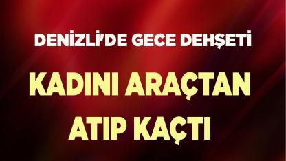 Denizli'de Gece Dehşeti Kadını Araçtan Atıp Kaçtı